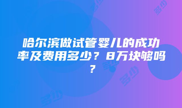 哈尔滨做试管婴儿的成功率及费用多少？8万块够吗？