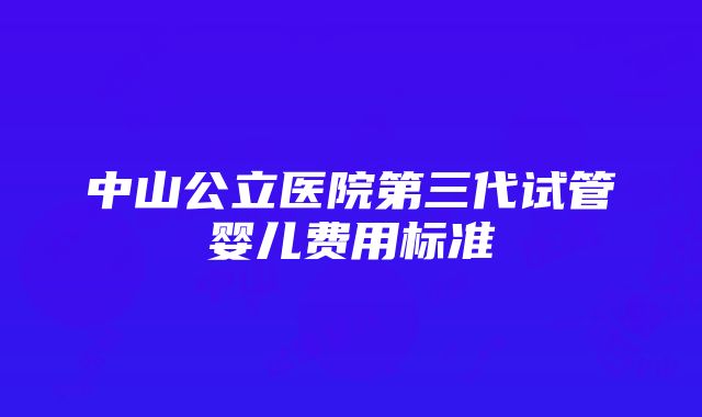 中山公立医院第三代试管婴儿费用标准