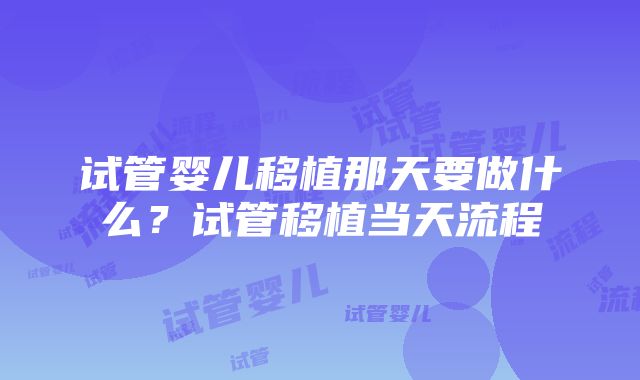 试管婴儿移植那天要做什么？试管移植当天流程