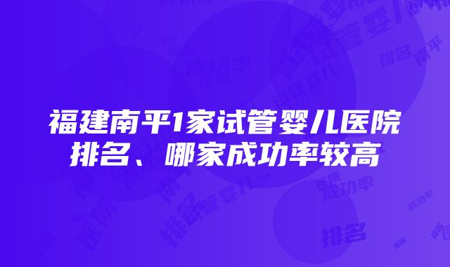 福建南平1家试管婴儿医院排名、哪家成功率较高