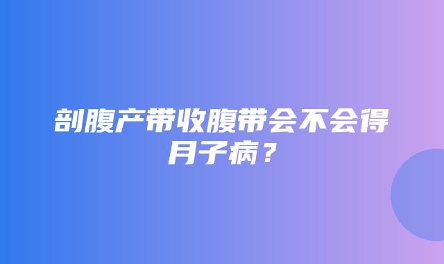 剖腹产带收腹带会不会得月子病？