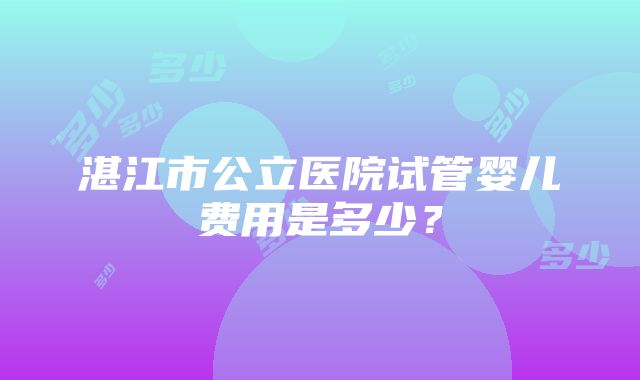 湛江市公立医院试管婴儿费用是多少？