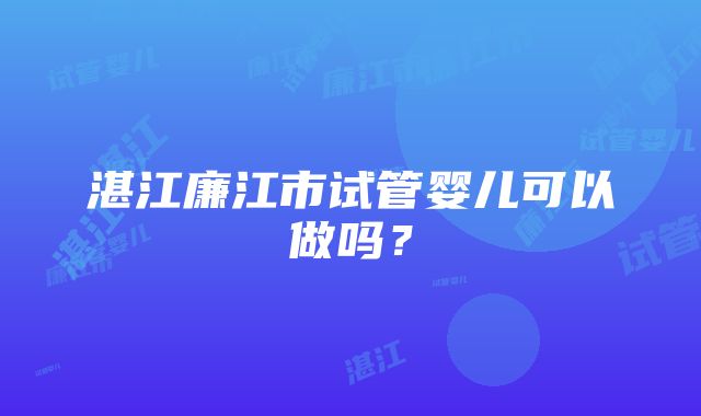 湛江廉江市试管婴儿可以做吗？