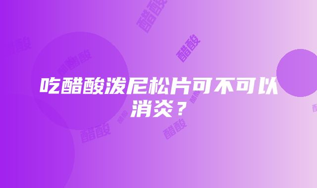 吃醋酸泼尼松片可不可以消炎？