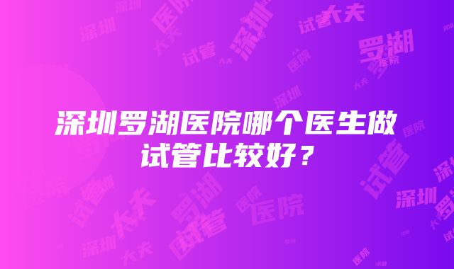 深圳罗湖医院哪个医生做试管比较好？