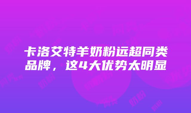 卡洛艾特羊奶粉远超同类品牌，这4大优势太明显