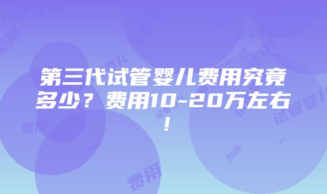 第三代试管婴儿费用究竟多少？费用10-20万左右！