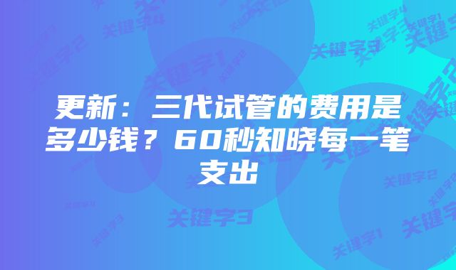 更新：三代试管的费用是多少钱？60秒知晓每一笔支出