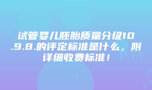 试管婴儿胚胎质量分级10.9.8.的评定标准是什么，附详细收费标准！