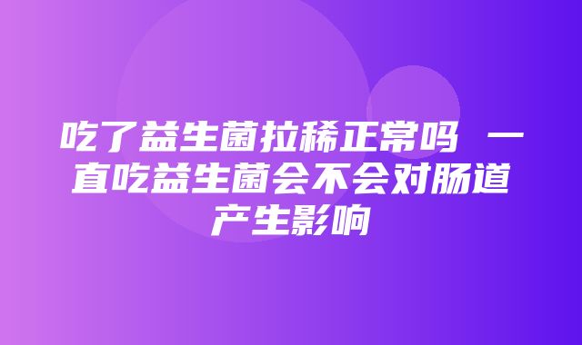 吃了益生菌拉稀正常吗 一直吃益生菌会不会对肠道产生影响