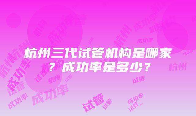 杭州三代试管机构是哪家？成功率是多少？