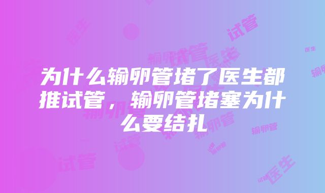 为什么输卵管堵了医生都推试管，输卵管堵塞为什么要结扎