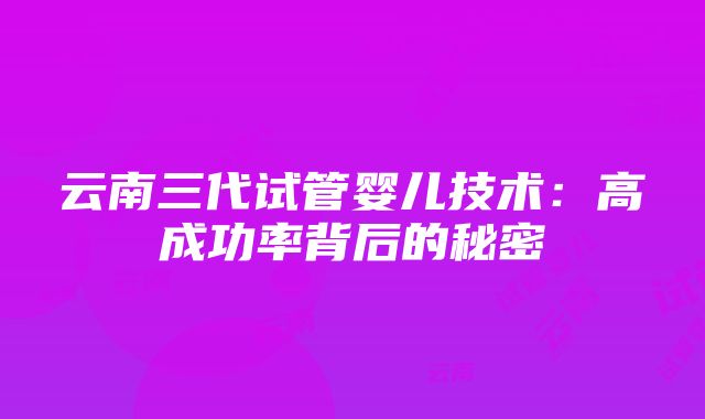 云南三代试管婴儿技术：高成功率背后的秘密