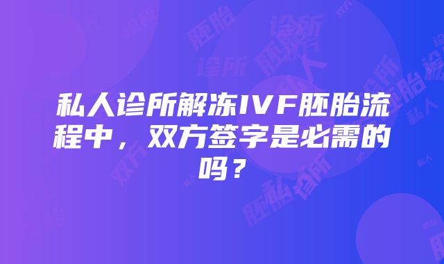 私人诊所解冻IVF胚胎流程中，双方签字是必需的吗？