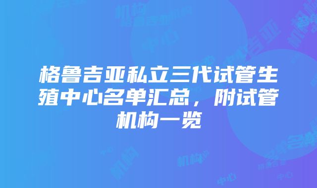 格鲁吉亚私立三代试管生殖中心名单汇总，附试管机构一览