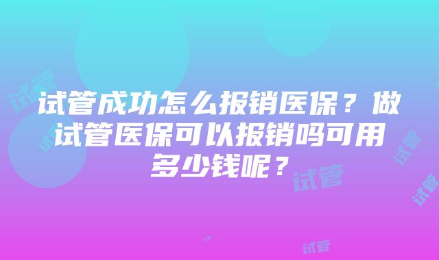 试管成功怎么报销医保？做试管医保可以报销吗可用多少钱呢？