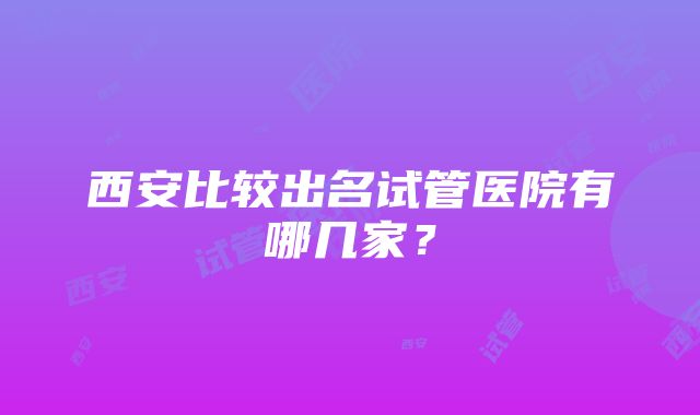 西安比较出名试管医院有哪几家？