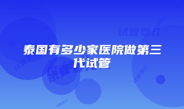 泰国有多少家医院做第三代试管