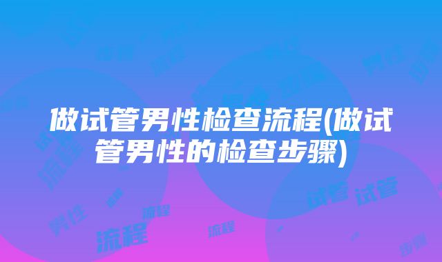 做试管男性检查流程(做试管男性的检查步骤)