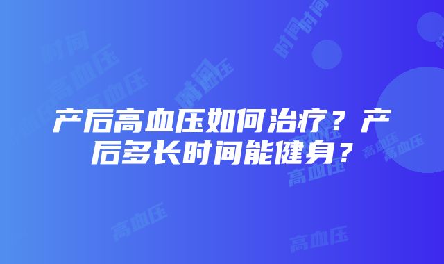 产后高血压如何治疗？产后多长时间能健身？