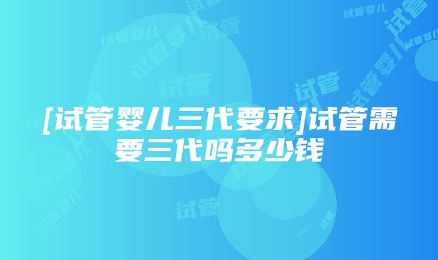 [试管婴儿三代要求]试管需要三代吗多少钱