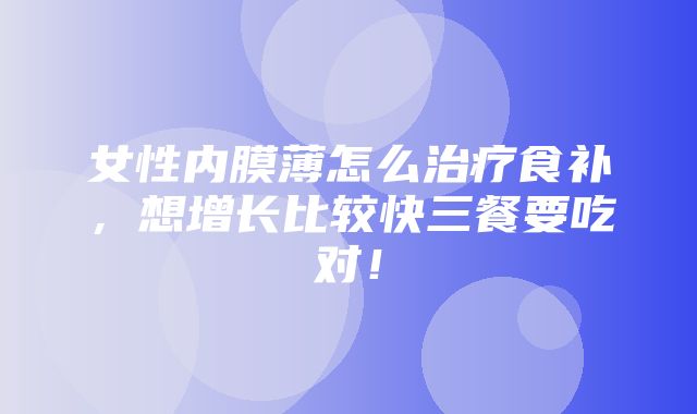 女性内膜薄怎么治疗食补，想增长比较快三餐要吃对！