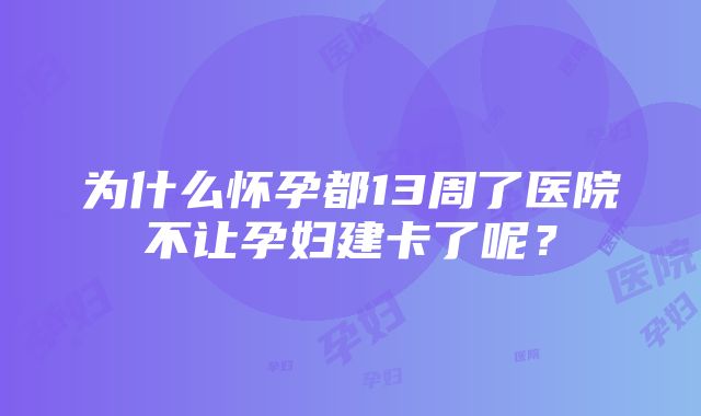 为什么怀孕都13周了医院不让孕妇建卡了呢？