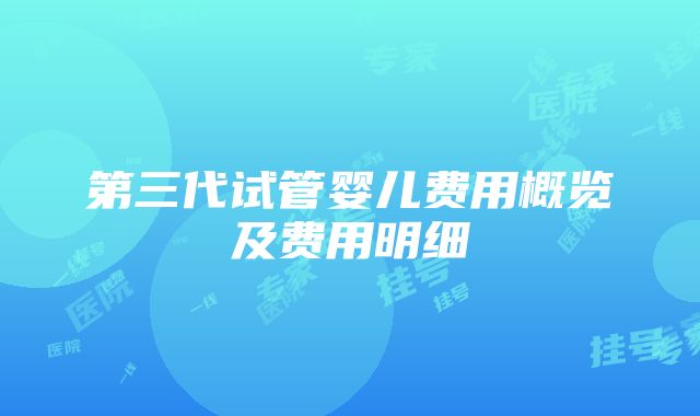 第三代试管婴儿费用概览及费用明细