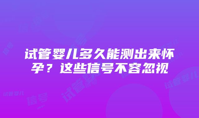 试管婴儿多久能测出来怀孕？这些信号不容忽视