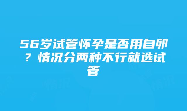 56岁试管怀孕是否用自卵？情况分两种不行就选试管