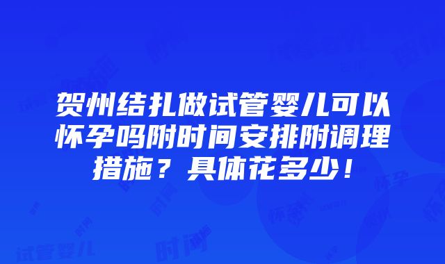 贺州结扎做试管婴儿可以怀孕吗附时间安排附调理措施？具体花多少！