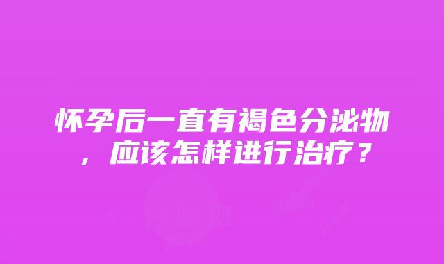 怀孕后一直有褐色分泌物，应该怎样进行治疗？