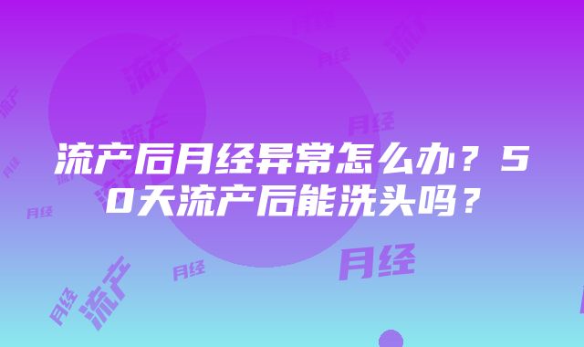 流产后月经异常怎么办？50天流产后能洗头吗？