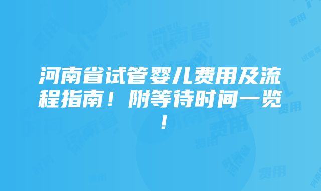 河南省试管婴儿费用及流程指南！附等待时间一览！