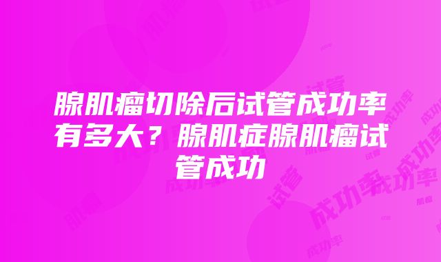 腺肌瘤切除后试管成功率有多大？腺肌症腺肌瘤试管成功