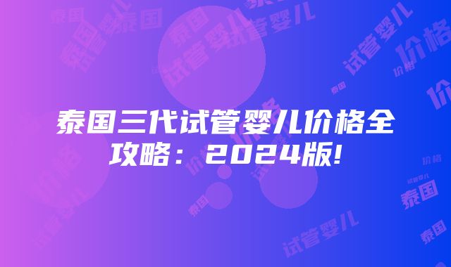 泰国三代试管婴儿价格全攻略：2024版!