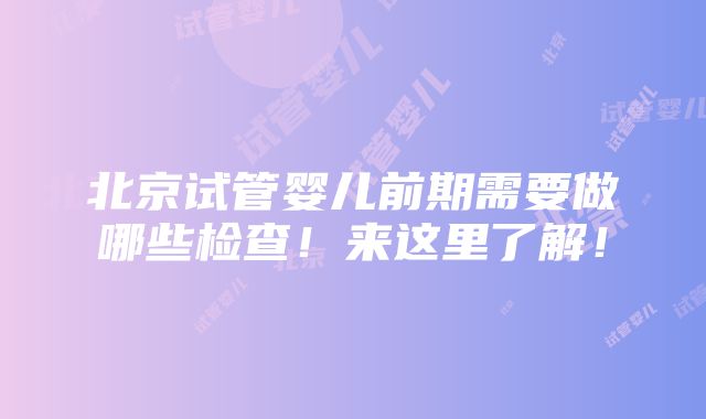 北京试管婴儿前期需要做哪些检查！来这里了解！