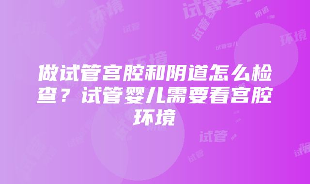 做试管宫腔和阴道怎么检查？试管婴儿需要看宫腔环境