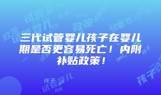 三代试管婴儿孩子在婴儿期是否更容易死亡！内附补贴政策！