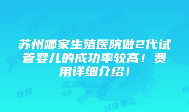 苏州哪家生殖医院做2代试管婴儿的成功率较高！费用详细介绍！