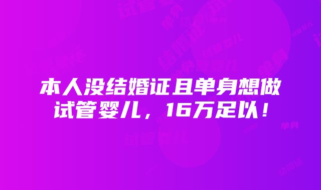 本人没结婚证且单身想做试管婴儿，16万足以！