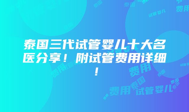 泰国三代试管婴儿十大名医分享！附试管费用详细！