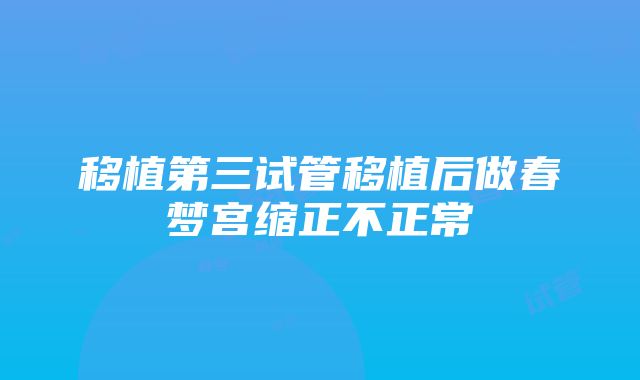 移植第三试管移植后做春梦宫缩正不正常