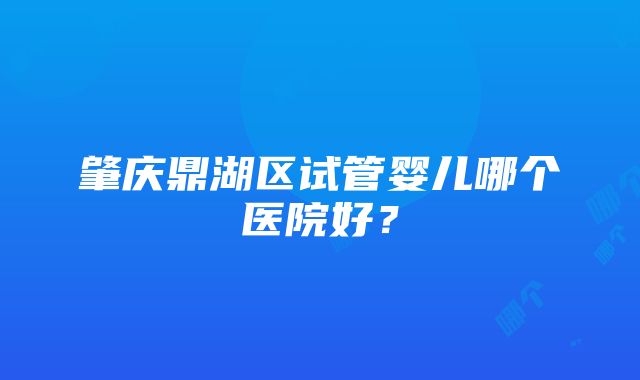 肇庆鼎湖区试管婴儿哪个医院好？