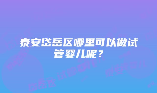 泰安岱岳区哪里可以做试管婴儿呢？