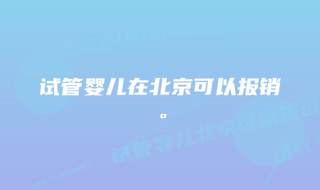 试管婴儿在北京可以报销。