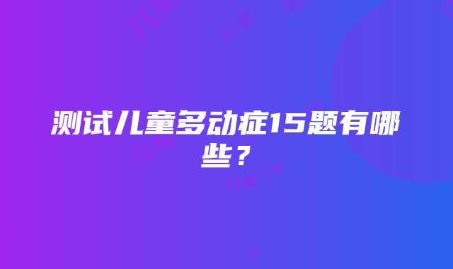 测试儿童多动症15题有哪些？