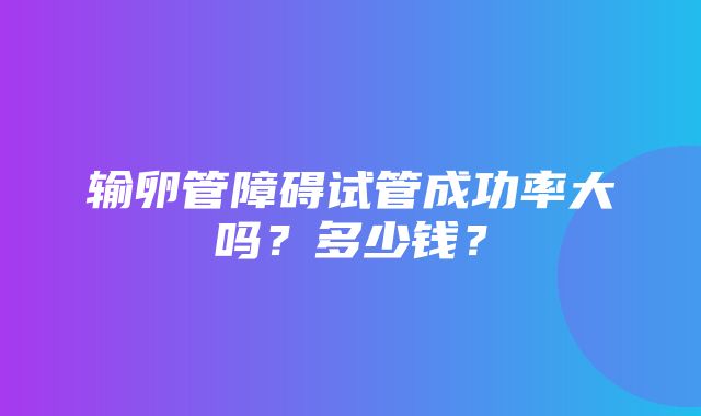 输卵管障碍试管成功率大吗？多少钱？