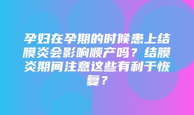 孕妇在孕期的时候患上结膜炎会影响顺产吗？结膜炎期间注意这些有利于恢复？