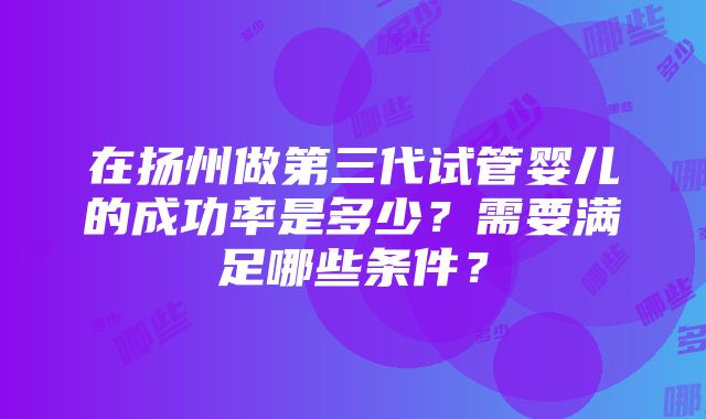 在扬州做第三代试管婴儿的成功率是多少？需要满足哪些条件？